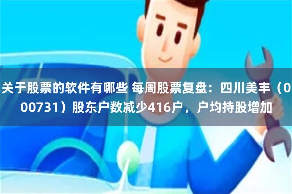 关于股票的软件有哪些 每周股票复盘：四川美丰（000731）股东户数减少416户，户均持股增加