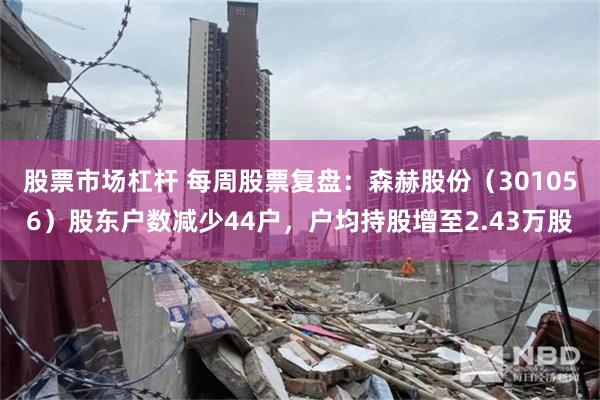股票市场杠杆 每周股票复盘：森赫股份（301056）股东户数减少44户，户均持股增至2.43万股