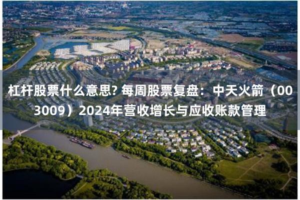 杠杆股票什么意思? 每周股票复盘：中天火箭（003009）2024年营收增长与应收账款管理