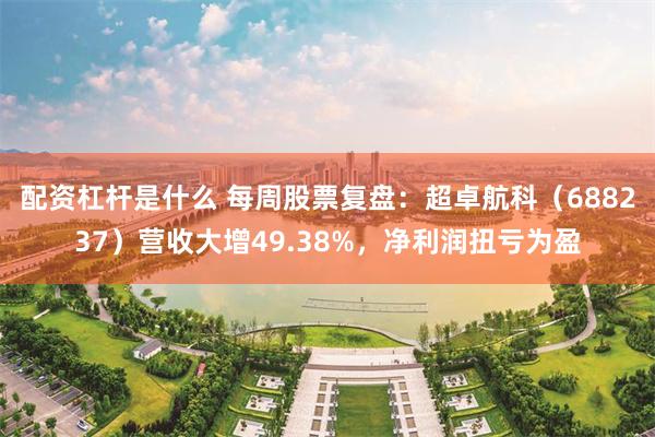 配资杠杆是什么 每周股票复盘：超卓航科（688237）营收大增49.38%，净利润扭亏为盈