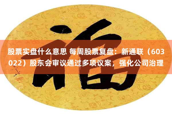 股票实盘什么意思 每周股票复盘：新通联（603022）股东会审议通过多项议案，强化公司治理