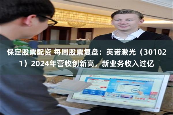 保定股票配资 每周股票复盘：英诺激光（301021）2024年营收创新高，新业务收入过亿
