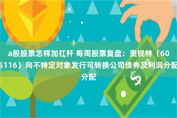 a股股票怎样加杠杆 每周股票复盘：奥锐特（605116）向不特定对象发行可转换公司债券及利润分配