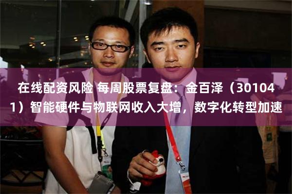 在线配资风险 每周股票复盘：金百泽（301041）智能硬件与物联网收入大增，数字化转型加速
