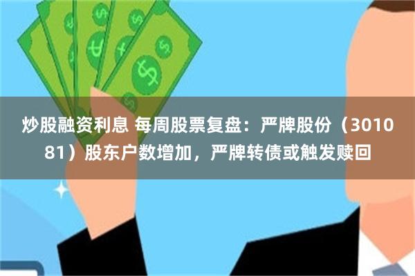 炒股融资利息 每周股票复盘：严牌股份（301081）股东户数增加，严牌转债或触发赎回