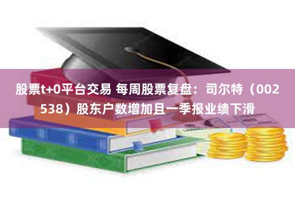 股票t+0平台交易 每周股票复盘：司尔特（002538）股东户数增加且一季报业绩下滑