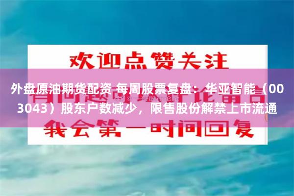 外盘原油期货配资 每周股票复盘：华亚智能（003043）股东户数减少，限售股份解禁上市流通