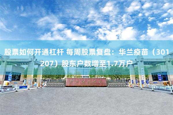 股票如何开通杠杆 每周股票复盘：华兰疫苗（301207）股东户数增至1.7万户