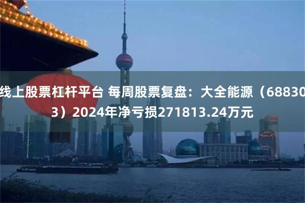 线上股票杠杆平台 每周股票复盘：大全能源（688303）2024年净亏损271813.24万元