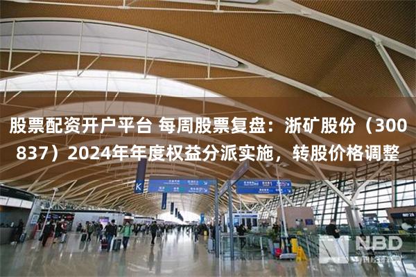 股票配资开户平台 每周股票复盘：浙矿股份（300837）2024年年度权益分派实施，转股价格调整