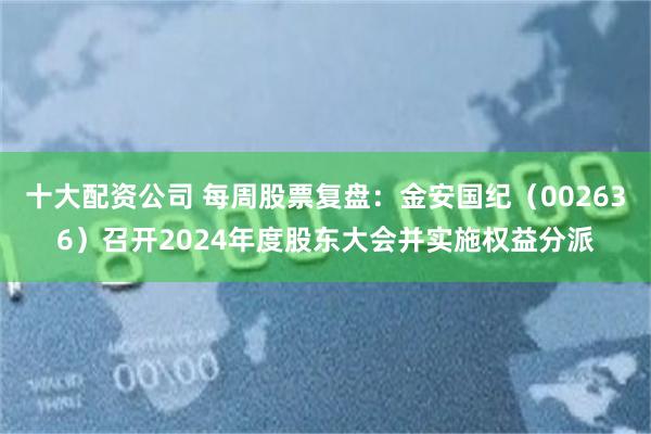 十大配资公司 每周股票复盘：金安国纪（002636）召开2024年度股东大会并实施权益分派