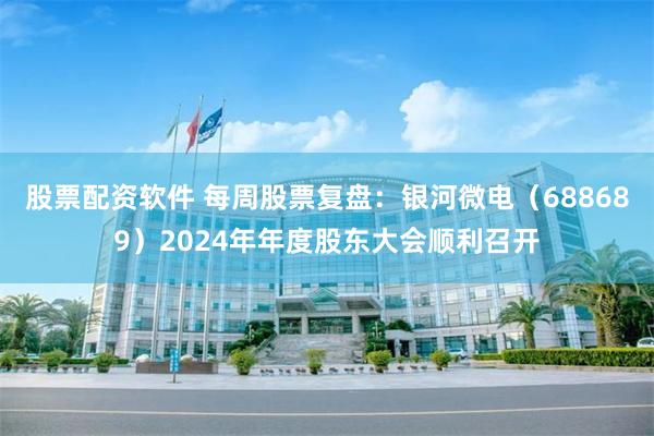 股票配资软件 每周股票复盘：银河微电（688689）2024年年度股东大会顺利召开