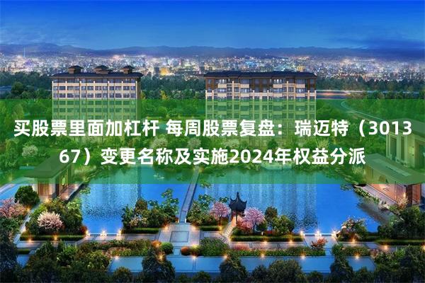 买股票里面加杠杆 每周股票复盘：瑞迈特（301367）变更名称及实施2024年权益分派