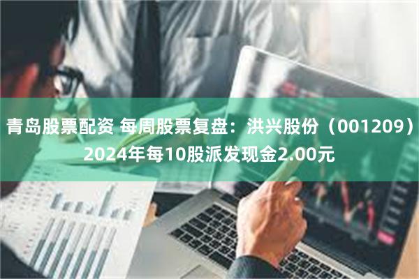 青岛股票配资 每周股票复盘：洪兴股份（001209）2024年每10股派发现金2.00元
