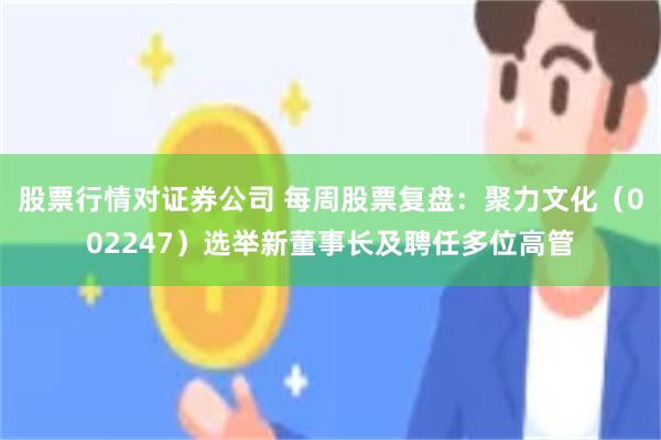 股票行情对证券公司 每周股票复盘：聚力文化（002247）选举新董事长及聘任多位高管