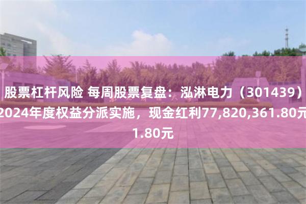股票杠杆风险 每周股票复盘：泓淋电力（301439）2024年度权益分派实施，现金红利77,820,361.80元
