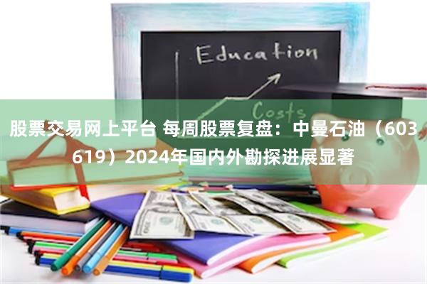 股票交易网上平台 每周股票复盘：中曼石油（603619）2024年国内外勘探进展显著