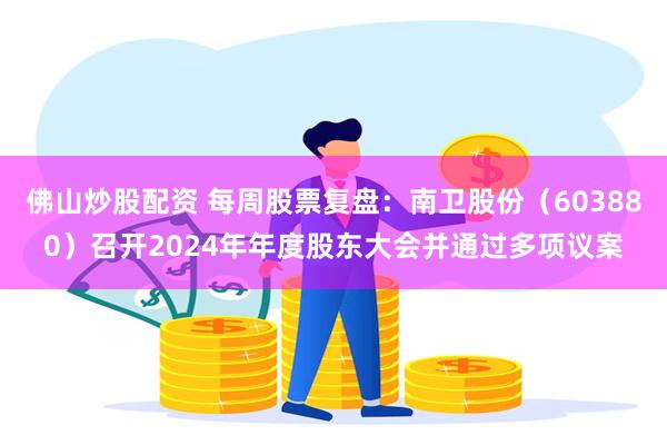 佛山炒股配资 每周股票复盘：南卫股份（603880）召开2024年年度股东大会并通过多项议案