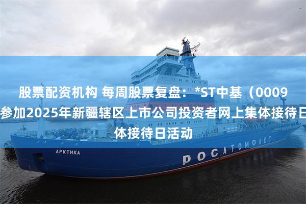股票配资机构 每周股票复盘：*ST中基（000972）参加2025年新疆辖区上市公司投资者网上集体接待日活动