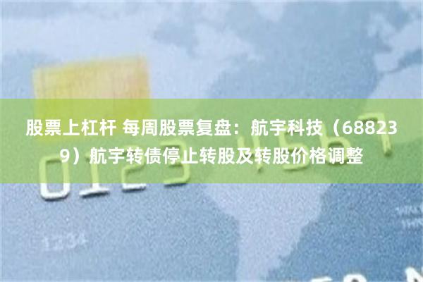 股票上杠杆 每周股票复盘：航宇科技（688239）航宇转债停止转股及转股价格调整