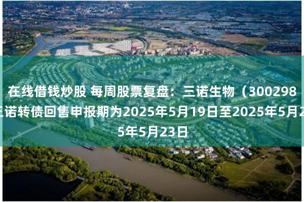 在线借钱炒股 每周股票复盘：三诺生物（300298）三诺转债回售申报期为2025年5月19日至2025年5月23日
