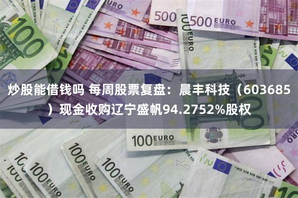 炒股能借钱吗 每周股票复盘：晨丰科技（603685）现金收购辽宁盛帆94.2752%股权
