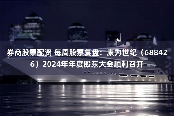 券商股票配资 每周股票复盘：康为世纪（688426）2024年年度股东大会顺利召开