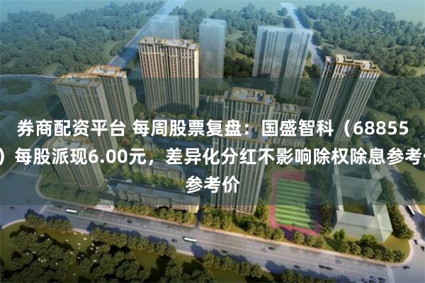 券商配资平台 每周股票复盘：国盛智科（688558）每股派现6.00元，差异化分红不影响除权除息参考价