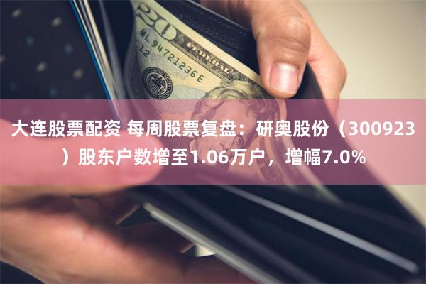 大连股票配资 每周股票复盘：研奥股份（300923）股东户数增至1.06万户，增幅7.0%