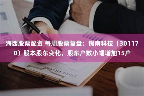 海西股票配资 每周股票复盘：锡南科技（301170）股本股东变化，股东户数小幅增加15户
