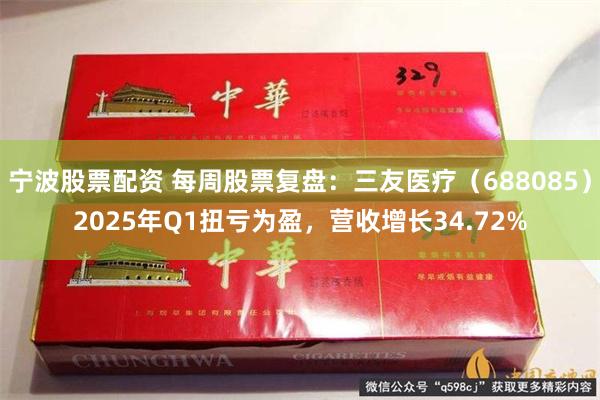 宁波股票配资 每周股票复盘：三友医疗（688085）2025年Q1扭亏为盈，营收增长34.72%