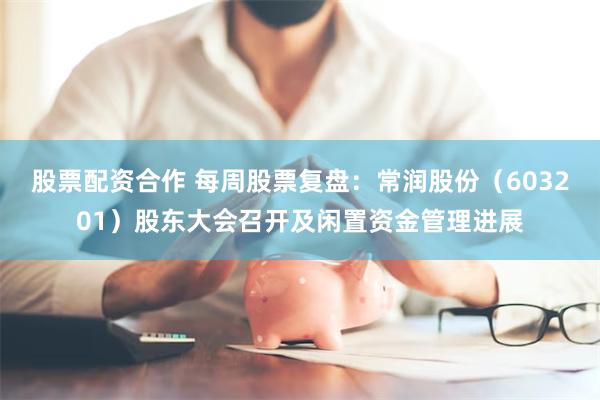 股票配资合作 每周股票复盘：常润股份（603201）股东大会召开及闲置资金管理进展
