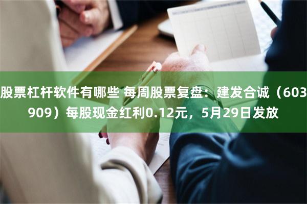 股票杠杆软件有哪些 每周股票复盘：建发合诚（603909）每股现金红利0.12元，5月29日发放