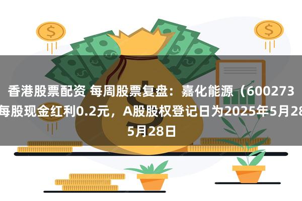 香港股票配资 每周股票复盘：嘉化能源（600273）每股现金红利0.2元，A股股权登记日为2025年5月28日