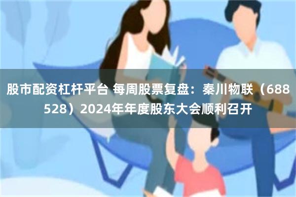 股市配资杠杆平台 每周股票复盘：秦川物联（688528）2024年年度股东大会顺利召开