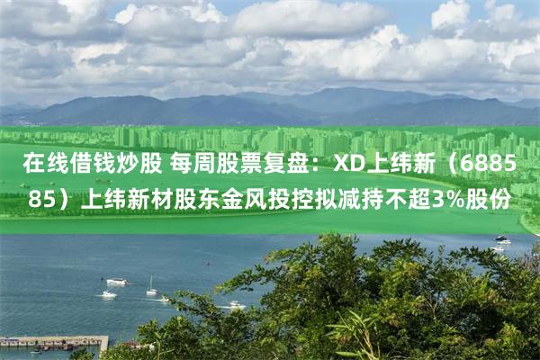 在线借钱炒股 每周股票复盘：XD上纬新（688585）上纬新材股东金风投控拟减持不超3%股份