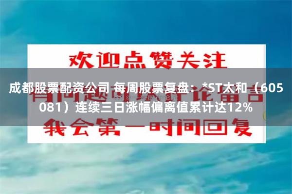 成都股票配资公司 每周股票复盘：*ST太和（605081）连续三日涨幅偏离值累计达12%
