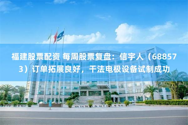 福建股票配资 每周股票复盘：信宇人（688573）订单拓展良好，干法电极设备试制成功