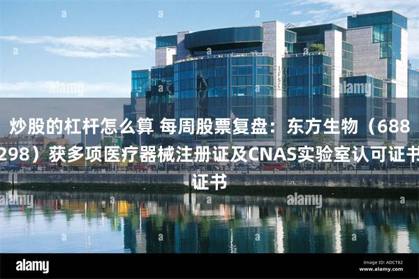 炒股的杠杆怎么算 每周股票复盘：东方生物（688298）获多项医疗器械注册证及CNAS实验室认可证书