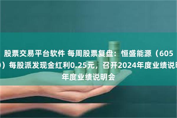 股票交易平台软件 每周股票复盘：恒盛能源（605580）每股派发现金红利0.25元，召开2024年度业绩说明会