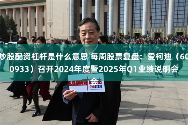 炒股配资杠杆是什么意思 每周股票复盘：爱柯迪（600933）召开2024年度暨2025年Q1业绩说明会