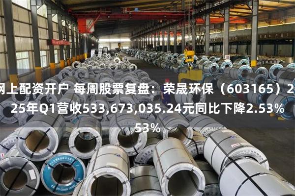 网上配资开户 每周股票复盘：荣晟环保（603165）2025年Q1营收533,673,035.24元同比下降2.53%