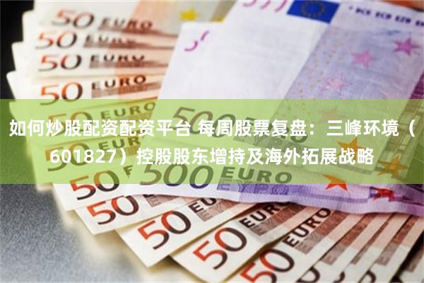 如何炒股配资配资平台 每周股票复盘：三峰环境（601827）控股股东增持及海外拓展战略