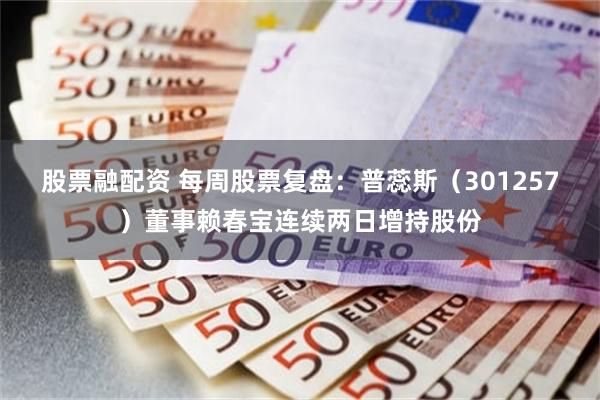 股票融配资 每周股票复盘：普蕊斯（301257）董事赖春宝连续两日增持股份