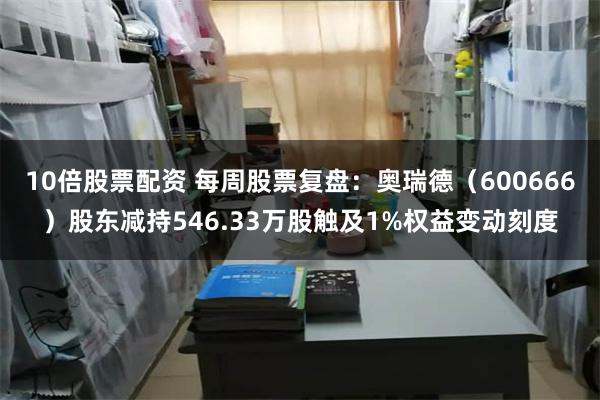10倍股票配资 每周股票复盘：奥瑞德（600666）股东减持546.33万股触及1%权益变动刻度