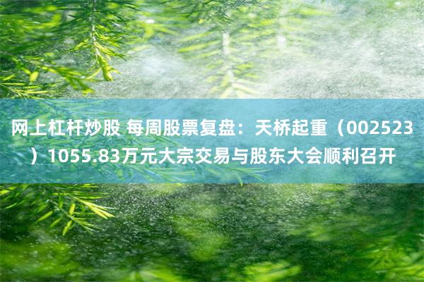 网上杠杆炒股 每周股票复盘：天桥起重（002523）1055.83万元大宗交易与股东大会顺利召开