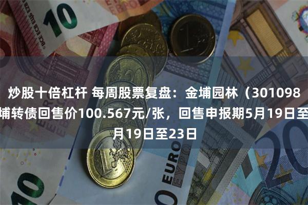 炒股十倍杠杆 每周股票复盘：金埔园林（301098）金埔转债回售价100.567元/张，回售申报期5月19日至23日