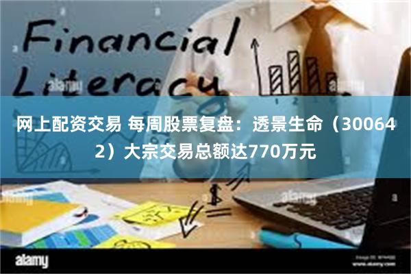 网上配资交易 每周股票复盘：透景生命（300642）大宗交易总额达770万元