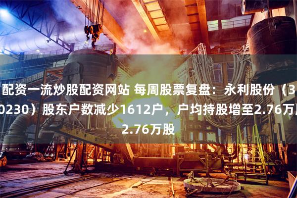 配资一流炒股配资网站 每周股票复盘：永利股份（300230）股东户数减少1612户，户均持股增至2.76万股