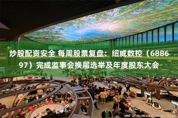 炒股配资安全 每周股票复盘：纽威数控（688697）完成监事会换届选举及年度股东大会